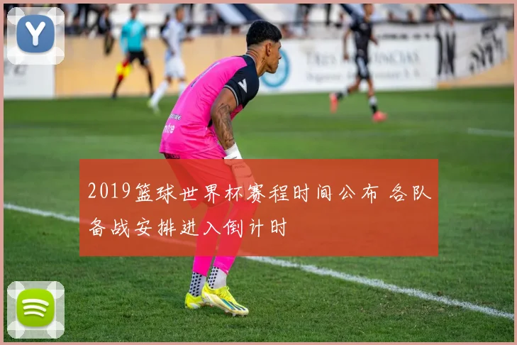 2019篮球世界杯赛程时间公布 各队备战安排进入倒计时
