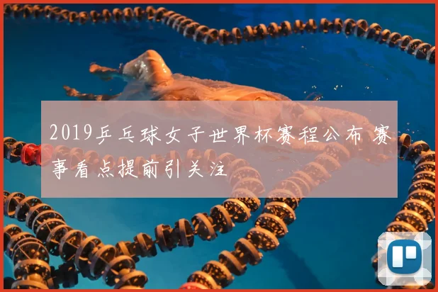 2019乒乓球女子世界杯赛程公布 赛事看点提前引关注