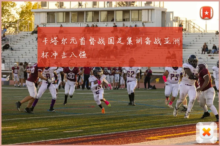 卡塔尔元首督战国足集训备战亚洲杯冲击八强