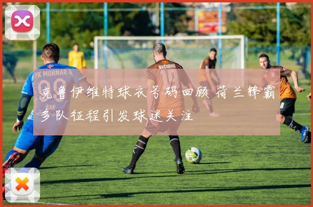 克鲁伊维特球衣号码回顾 荷兰锋霸多队征程引发球迷关注
