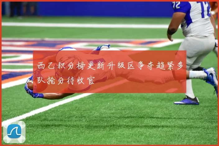 西乙积分榜更新升级区争夺趋紧多队抢分待收官