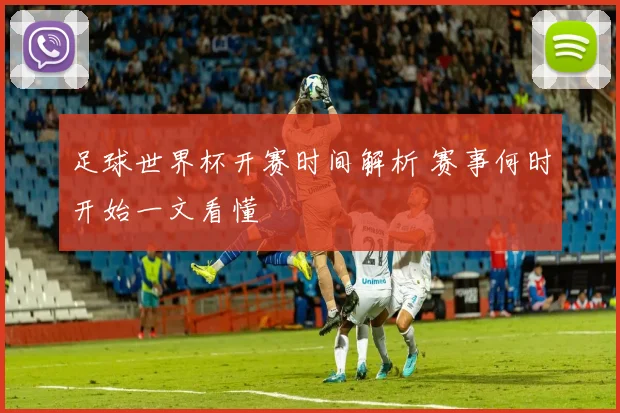 足球世界杯开赛时间解析 赛事何时开始一文看懂