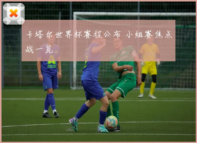卡塔尔世界杯赛程公布 小组赛焦点战一览