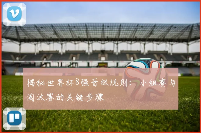 揭秘世界杯8强晋级规则：小组赛与淘汰赛的关键步骤